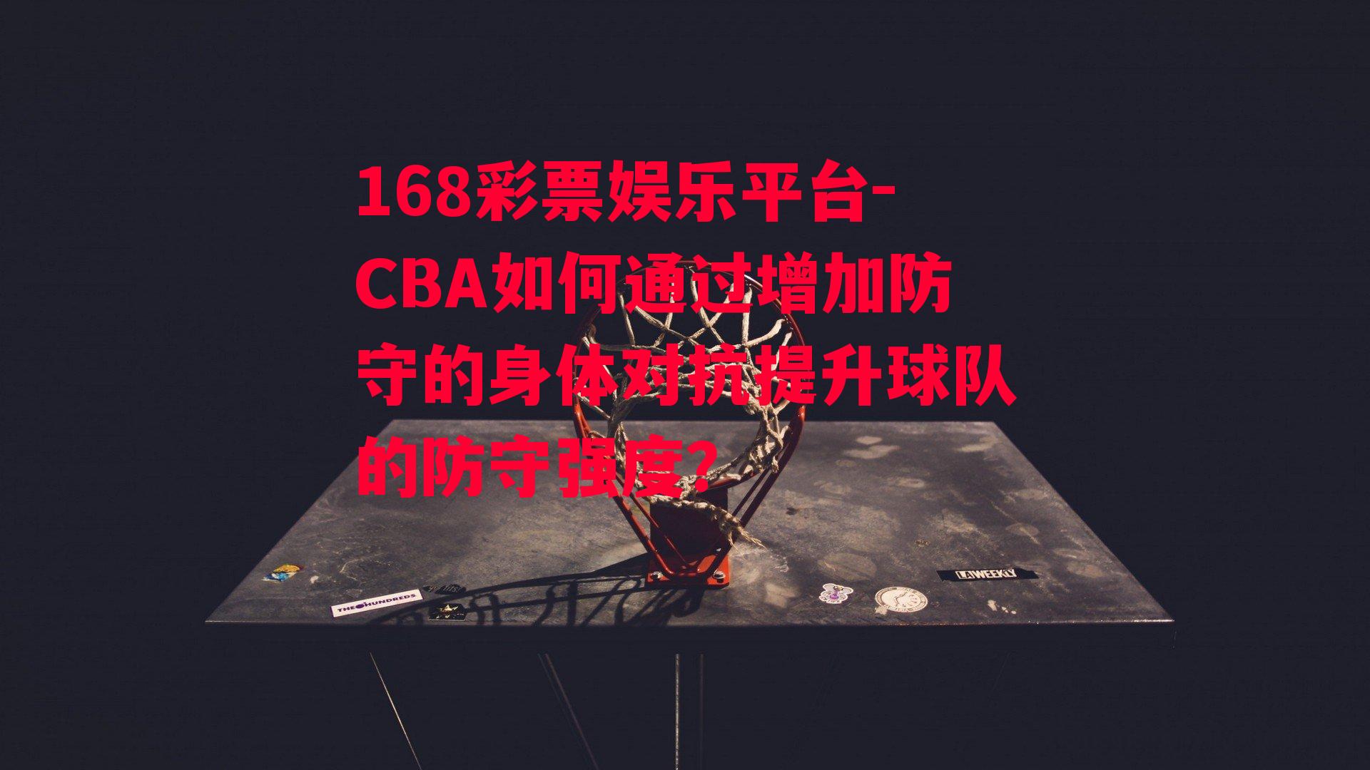 168彩票娱乐平台-CBA如何通过增加防守的身体对抗提升球队的防守强度？